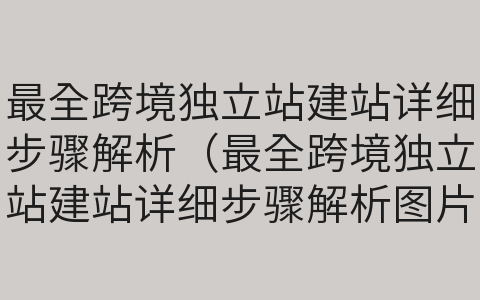 最全跨境独立站建站详细步骤解析（最全跨境独立站建站详细步骤解析图片）